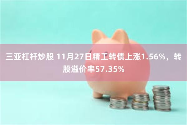 三亚杠杆炒股 11月27日精工转债上涨1.56%，转股溢价率57.35%